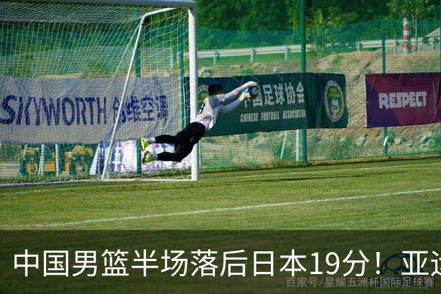 中国男篮半场落后日本19分！亚运会半决赛：中国队打的被动、艰难
